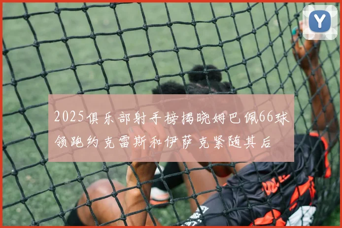 2025俱乐部射手榜揭晓姆巴佩66球领跑约克雷斯和伊萨克紧随其后