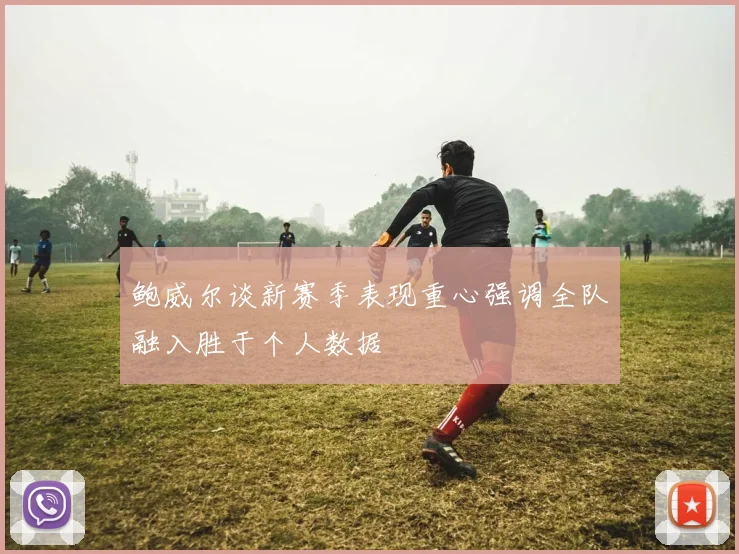 鲍威尔谈新赛季表现重心强调全队融入胜于个人数据