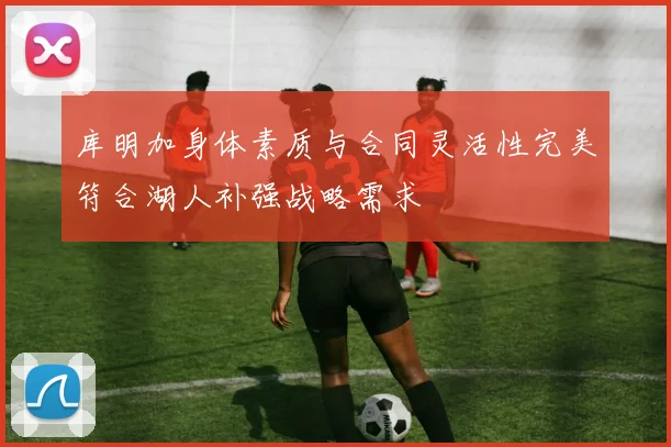 库明加身体素质与合同灵活性完美符合湖人补强战略需求