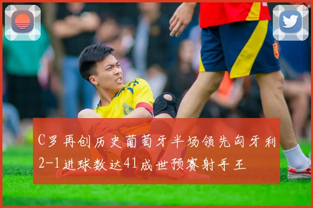 C罗再创历史葡萄牙半场领先匈牙利2-1进球数达41成世预赛射手王