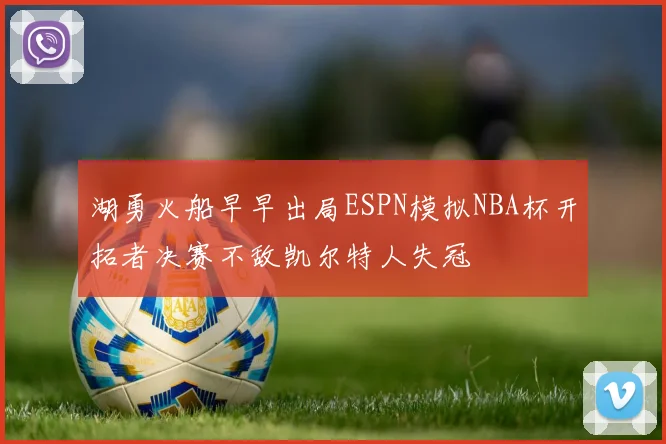 湖勇火船早早出局ESPN模拟NBA杯开拓者决赛不敌凯尔特人失冠