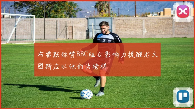 布雷默称赞BBC组合影响力提醒尤文图斯应以他们为榜样