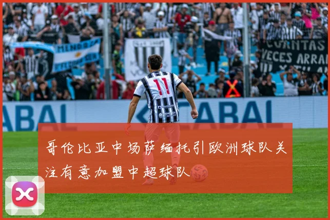 哥伦比亚中场萨缅托引欧洲球队关注有意加盟中超球队