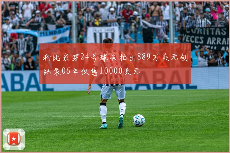 科比亲穿24号球衣拍出889万美元创纪录06年仅售10000美元