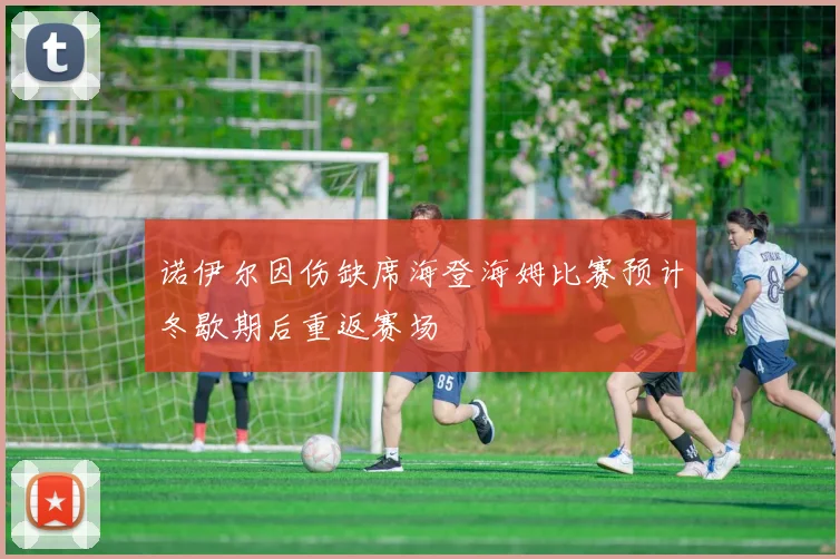 诺伊尔因伤缺席海登海姆比赛预计冬歇期后重返赛场