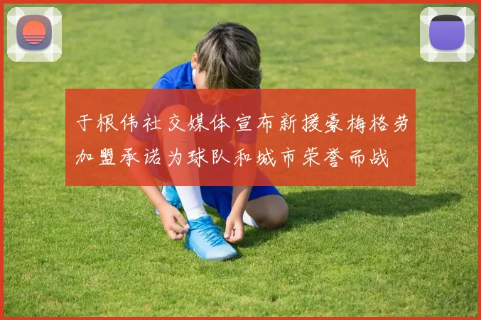 于根伟社交媒体宣布新援豪梅格劳加盟承诺为球队和城市荣誉而战
