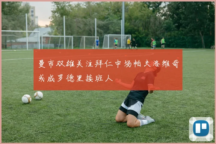 曼市双雄关注拜仁中场帕夫洛维奇或成罗德里接班人