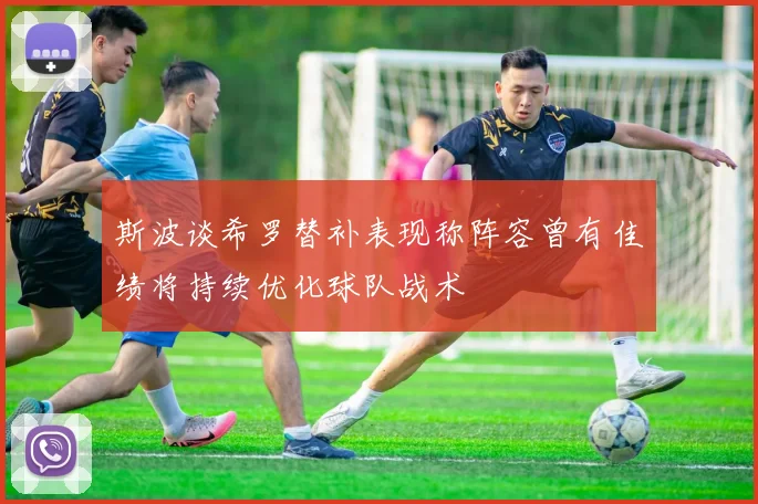 斯波谈希罗替补表现称阵容曾有佳绩将持续优化球队战术