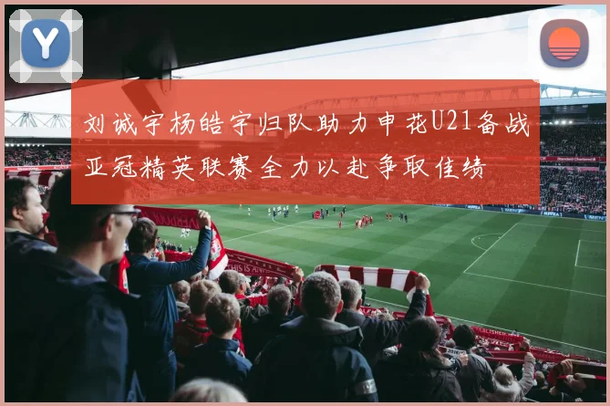 刘诚宇杨皓宇归队助力申花U21备战亚冠精英联赛全力以赴争取佳绩