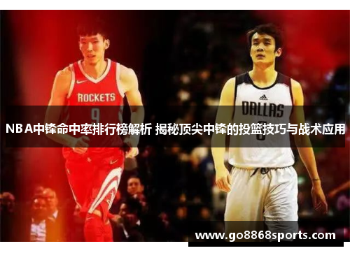 NBA中锋命中率排行榜解析 揭秘顶尖中锋的投篮技巧与战术应用