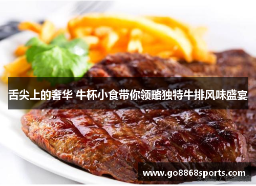 舌尖上的奢华 牛杯小食带你领略独特牛排风味盛宴
