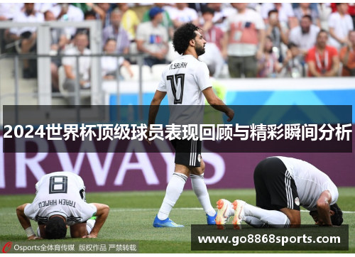 2024世界杯顶级球员表现回顾与精彩瞬间分析