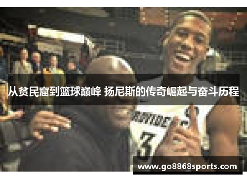 从贫民窟到篮球巅峰 扬尼斯的传奇崛起与奋斗历程