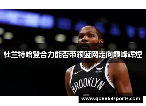 杜兰特哈登合力能否带领篮网走向巅峰辉煌