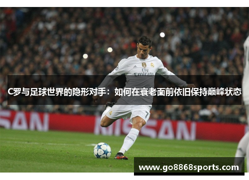 C罗与足球世界的隐形对手：如何在衰老面前依旧保持巅峰状态