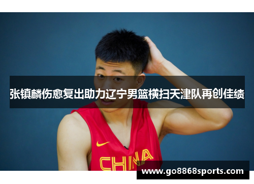 张镇麟伤愈复出助力辽宁男篮横扫天津队再创佳绩