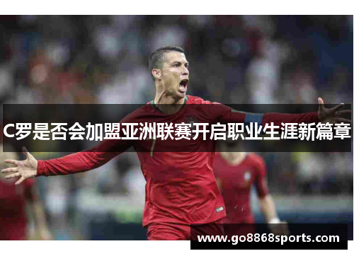C罗是否会加盟亚洲联赛开启职业生涯新篇章