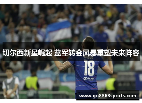 切尔西新星崛起 蓝军转会风暴重塑未来阵容