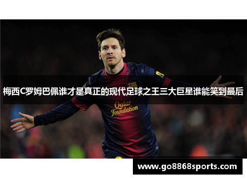 梅西C罗姆巴佩谁才是真正的现代足球之王三大巨星谁能笑到最后