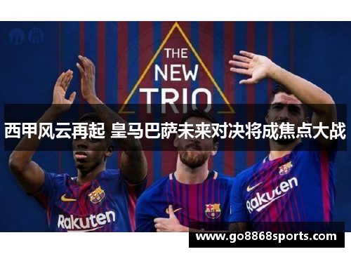 西甲风云再起 皇马巴萨未来对决将成焦点大战