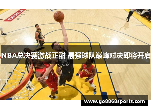 NBA总决赛激战正酣 最强球队巅峰对决即将开启