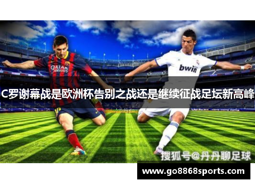 C罗谢幕战是欧洲杯告别之战还是继续征战足坛新高峰