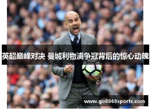 英超巅峰对决 曼城利物浦争冠背后的惊心动魄