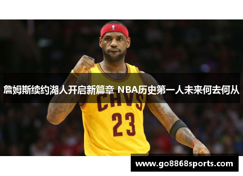 詹姆斯续约湖人开启新篇章 NBA历史第一人未来何去何从