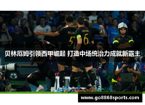 贝林厄姆引领西甲崛起 打造中场统治力成就新霸主