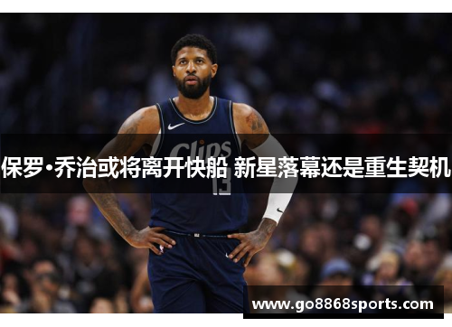 保罗·乔治或将离开快船 新星落幕还是重生契机