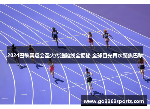 2024巴黎奥运会圣火传递路线全揭秘 全球目光再次聚焦巴黎