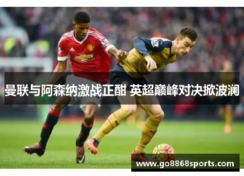 曼联与阿森纳激战正酣 英超巅峰对决掀波澜