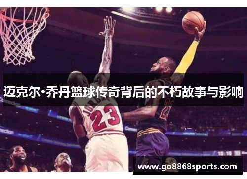 迈克尔·乔丹篮球传奇背后的不朽故事与影响