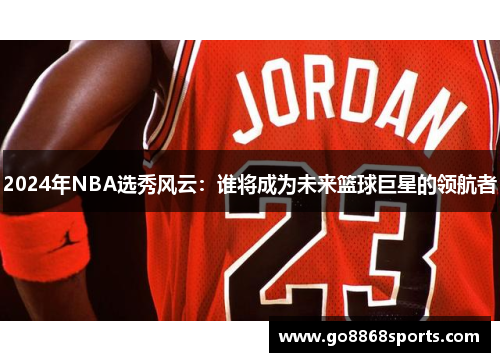 2024年NBA选秀风云：谁将成为未来篮球巨星的领航者