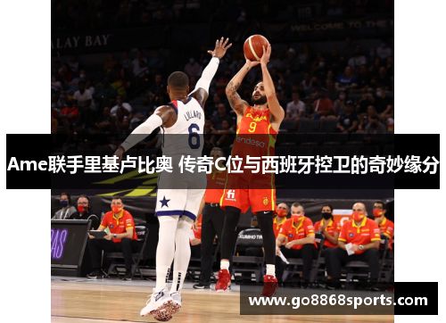 Ame联手里基卢比奥 传奇C位与西班牙控卫的奇妙缘分