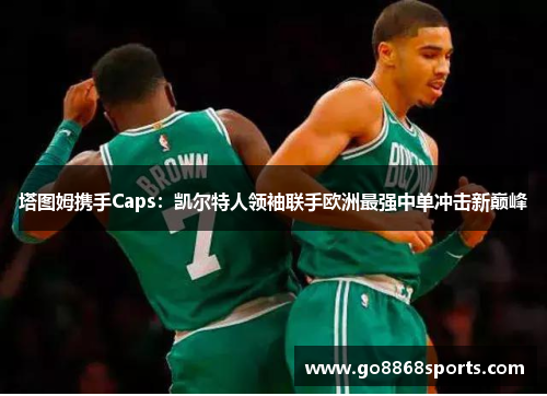 塔图姆携手Caps：凯尔特人领袖联手欧洲最强中单冲击新巅峰