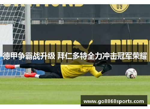 德甲争霸战升级 拜仁多特全力冲击冠军荣耀