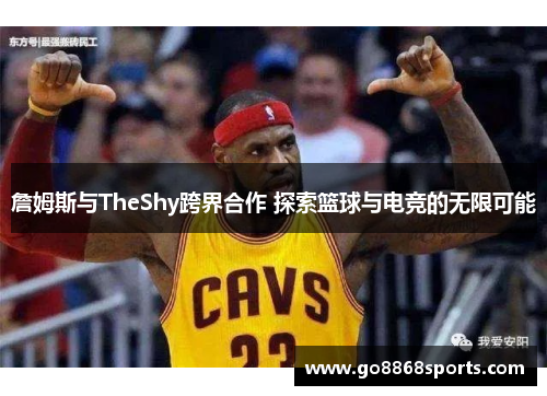 詹姆斯与TheShy跨界合作 探索篮球与电竞的无限可能