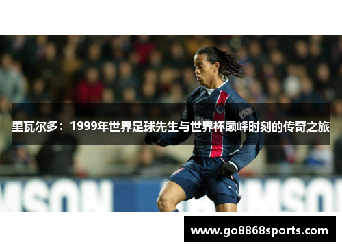 里瓦尔多：1999年世界足球先生与世界杯巅峰时刻的传奇之旅