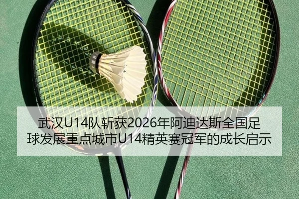 武汉U14队斩获2026年阿迪达斯全国足球发展重点城市U14精英赛冠军的成长启示